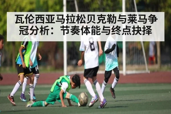 瓦伦西亚马拉松贝克勒与莱马争冠分析:节奏体能与终点抉择