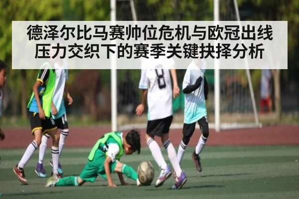 德泽尔比马赛帅位危机与欧冠出线压力交织下的赛季关键抉择分析